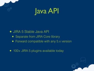 Java API

• JIRA 5 Stable Java API
 • Separate from JIRA Core library
 • Forward compatible with any 5.x version

• 100+ JIRA 5 plugins available today
 
