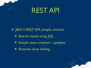 REST API

• JIRA 5 REST API: simple, remote
 • Search issues using JQL
 • Simple issue creation / updates
 • Remote issue linking
 