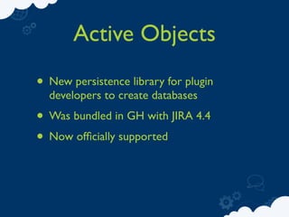 Active Objects
• New persistence library for plugin
  developers to create databases
• Was bundled in GH with JIRA 4.4
• Now ofﬁcially supported
 