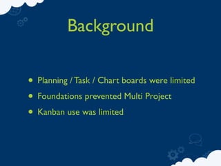 Background

• Planning / Task / Chart boards were limited
• Foundations prevented Multi Project
• Kanban use was limited
 