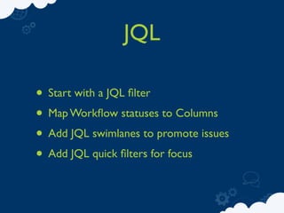 JQL

• Start with a JQL ﬁlter
• Map Workﬂow statuses to Columns
• Add JQL swimlanes to promote issues
• Add JQL quick ﬁlters for focus
 