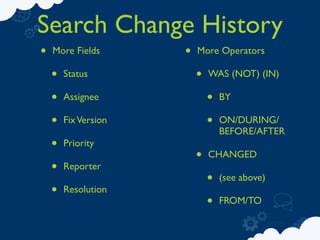 Search Change History
•   More Fields       •   More Operators

    •   Status            •   WAS (NOT) (IN)

    •   Assignee              •   BY

    •   Fix Version           •   ON/DURING/
                                  BEFORE/AFTER
    •   Priority
                          •   CHANGED
    •   Reporter
                              •   (see above)
    •   Resolution
                              •   FROM/TO
 