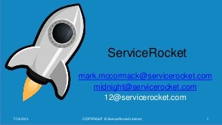 ServiceRocket
mark.mccormack@servicerocket.com
midnight@servicerocket.com
12@servicerocket.com
7/10/2013 COPYRIGHT © ServiceRocket Limited 1
 