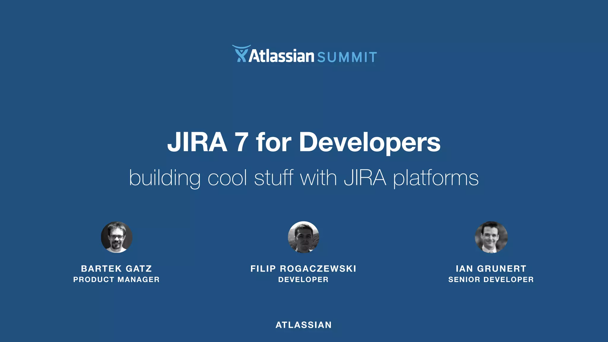 BARTEK GATZ 
PRODUCT MANAGER 
FILIP ROGACZEWSKI 
DEVELOPER 
ATLASSIAN 
IAN GRUNERT 
SENIOR DEVELOPER 
JIRA 7 for Developers 
building cool stuff with JIRA platforms 
 