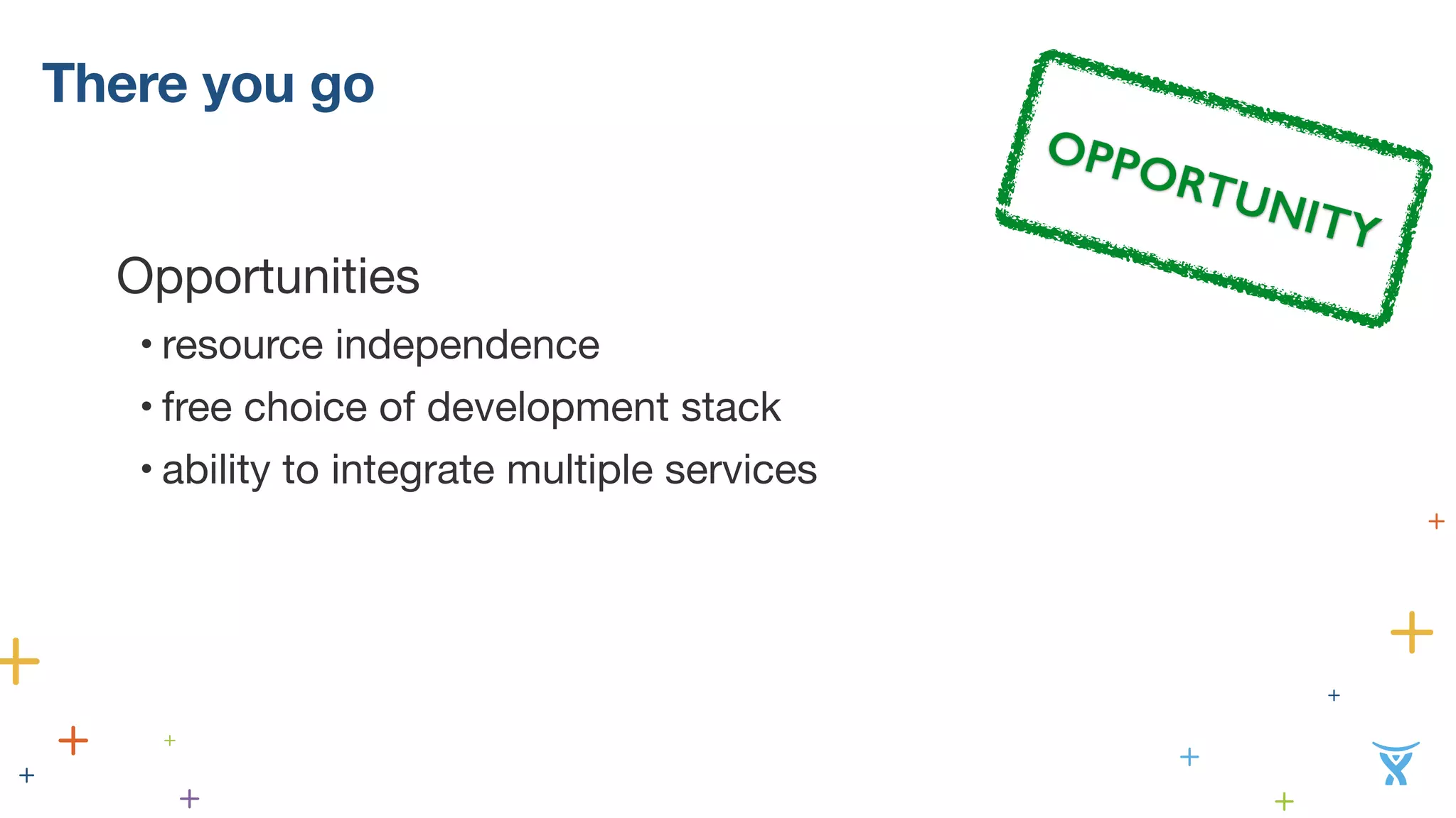 There you go OPPORTUNITY 
Opportunities 
• resource independence 
• free choice of development stack 
• ability to integrate multiple services 
! 
! 
! 
 