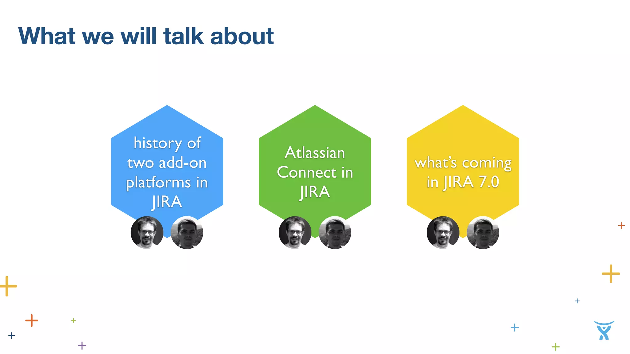 What we will talk about 
history of 
two add-on 
platforms in 
JIRA 
Atlassian 
Connect in 
JIRA 
what’s coming 
in JIRA 7.0 
 