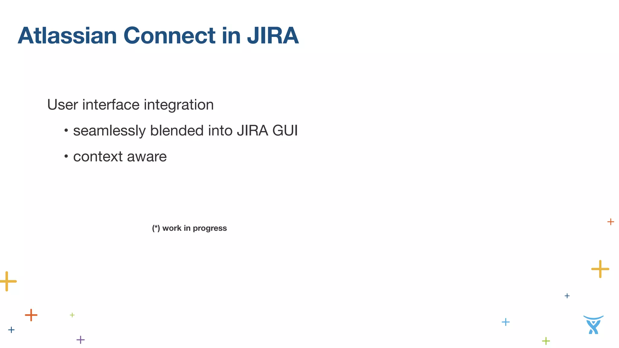 Atlassian Connect in JIRA 
! 
User interface integration 
• seamlessly blended into JIRA GUI 
• context aware 
(*) work in progress 
 