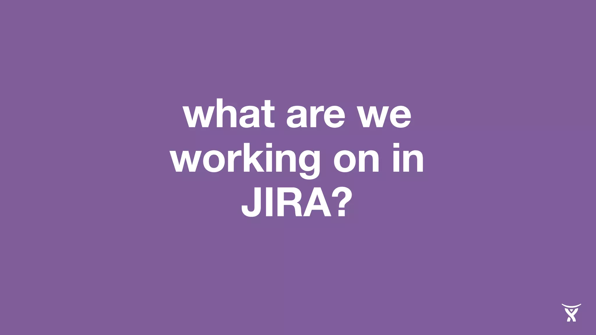 what are we 
working on in 
JIRA? 
 