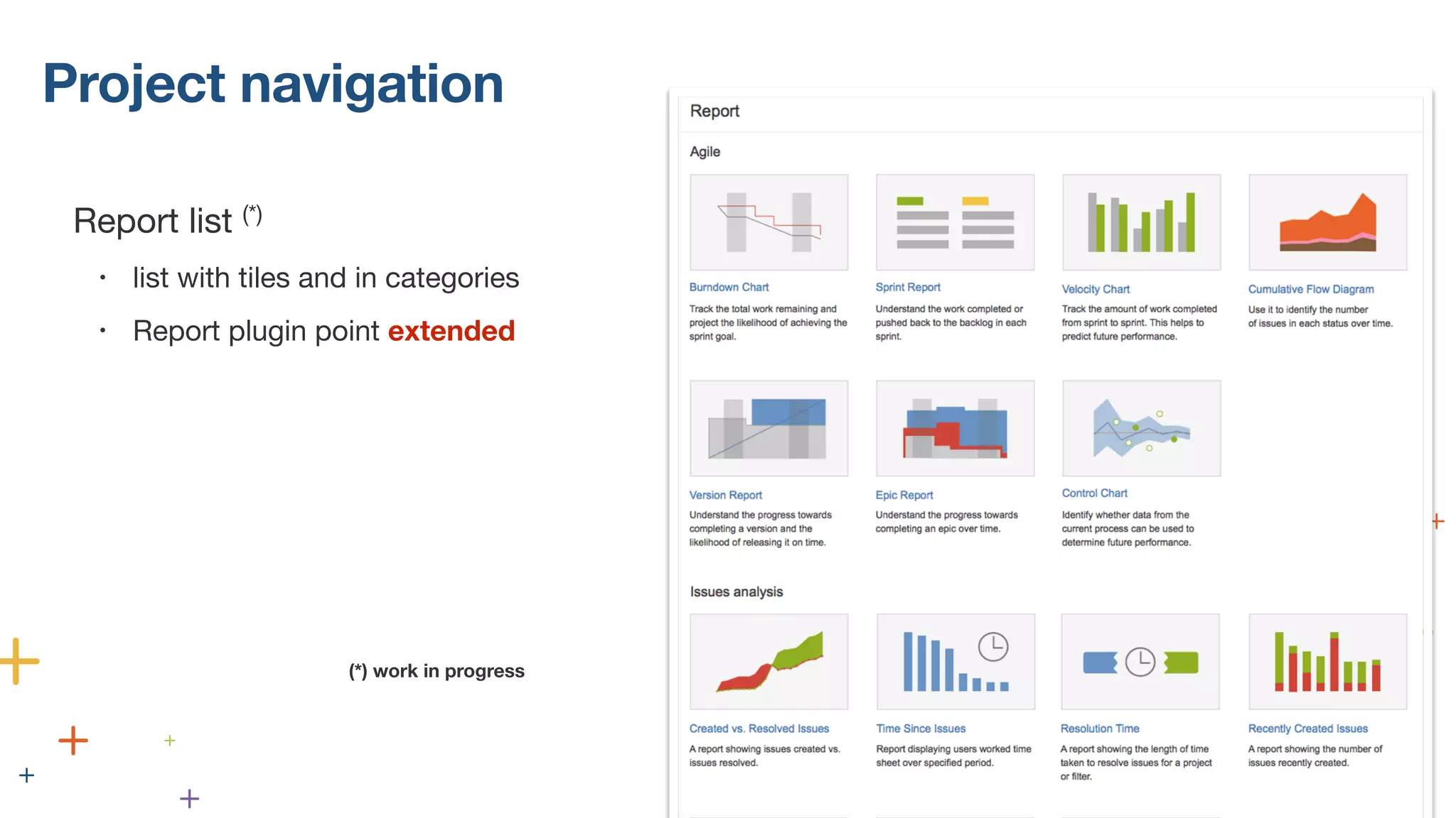 Project navigation 
Report list (*) 
• list with tiles and in categories 
• Report plugin point extended 
! 
! 
! 
! 
(*) work in progress 
 