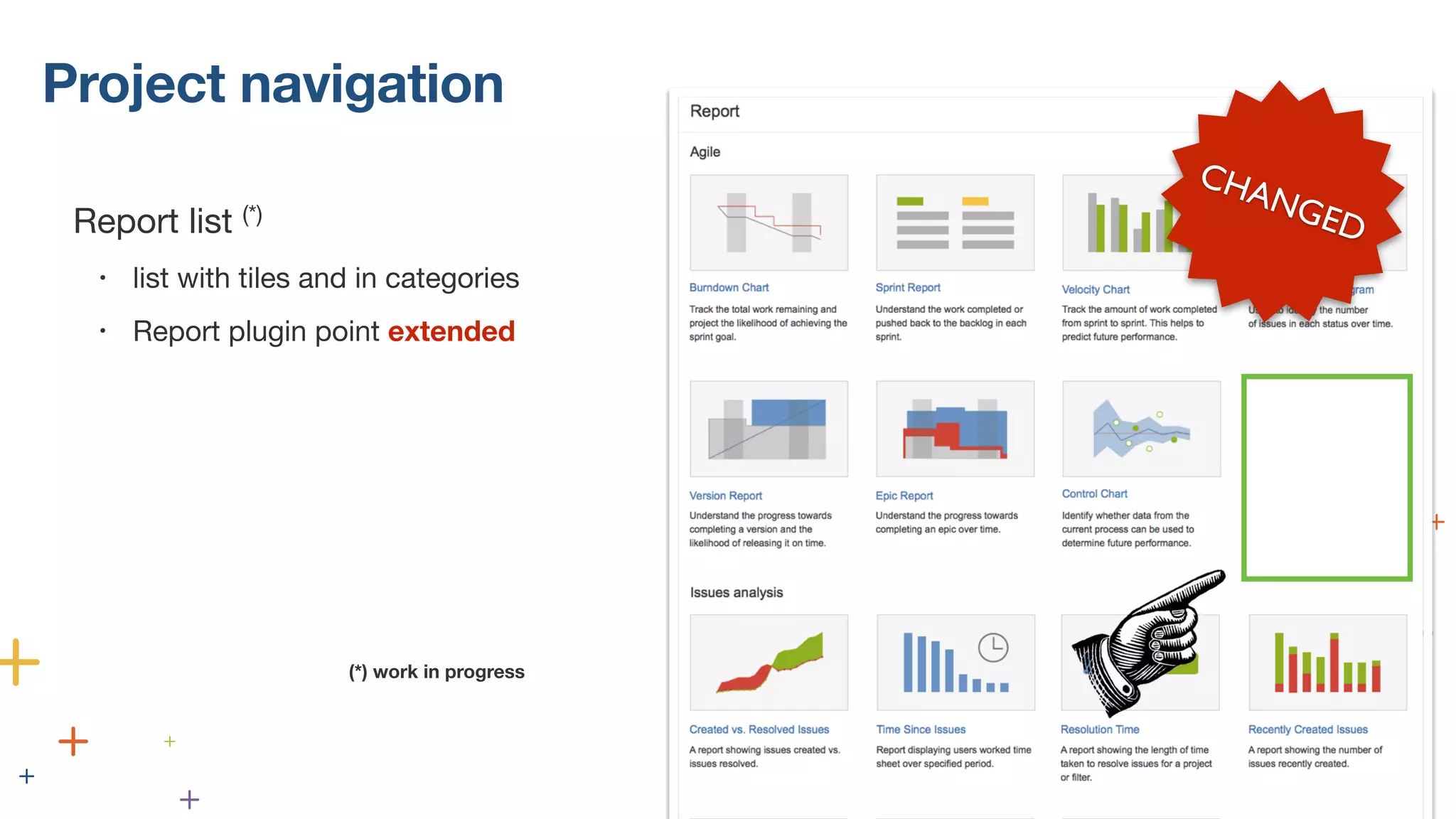 Project navigation 
Report list (*) 
• list with tiles and in categories 
• Report plugin point extended 
! 
! 
! 
! 
CHANGED 
(*) work in progress 
 