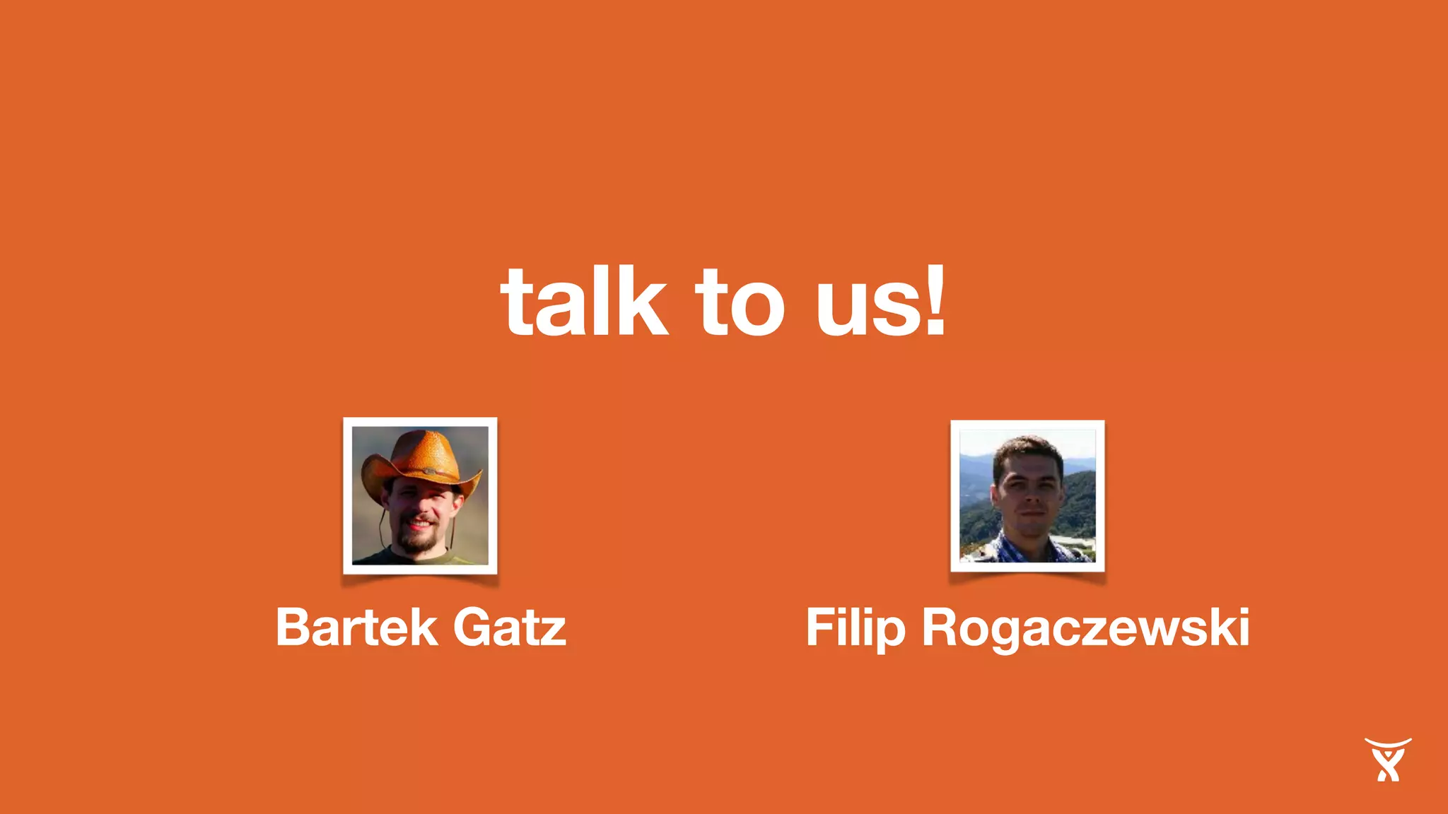 talk to us! 
Bartek Gatz Filip Rogaczewski 
 