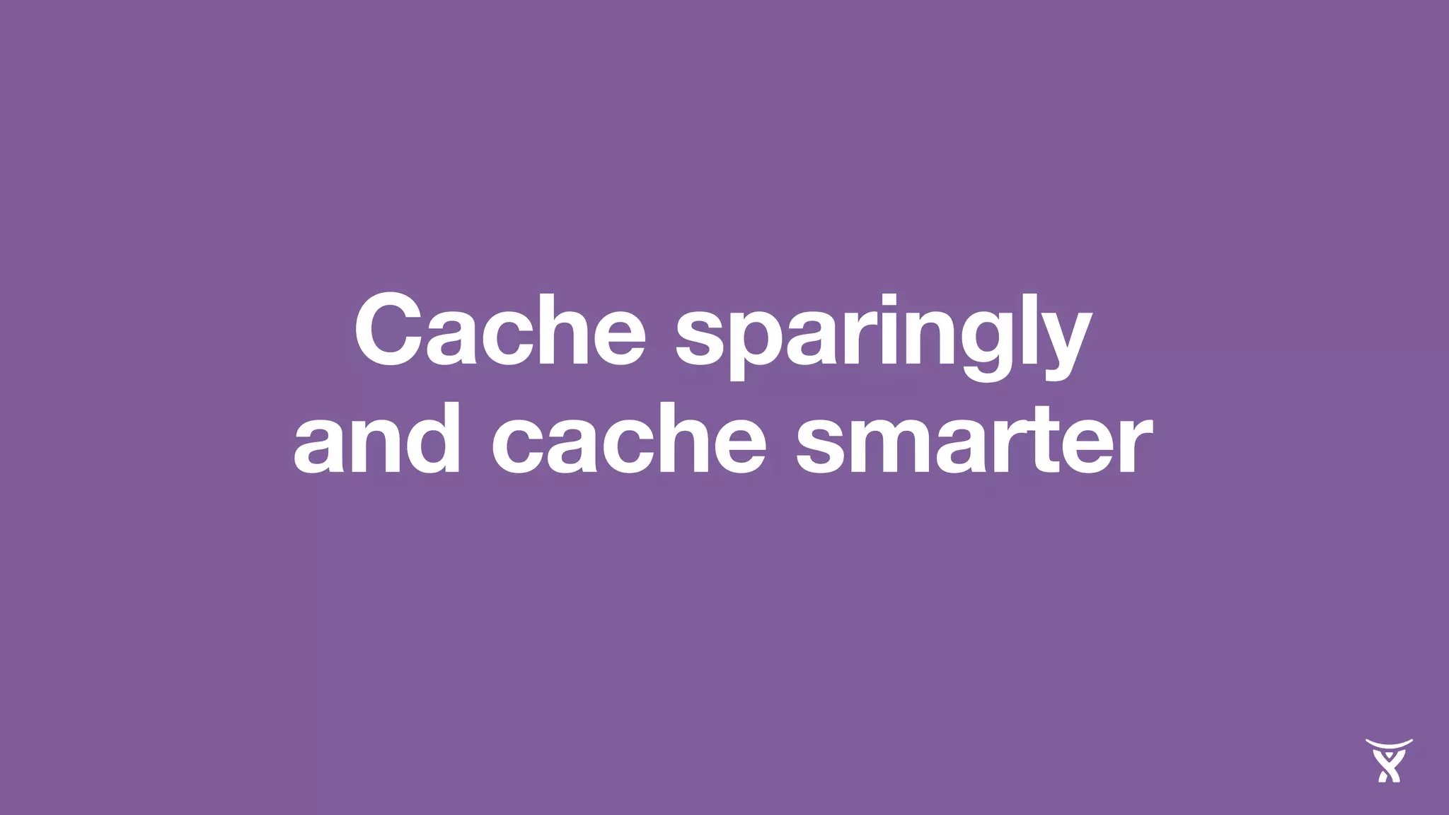 Cache sparingly 
and cache smarter 
 