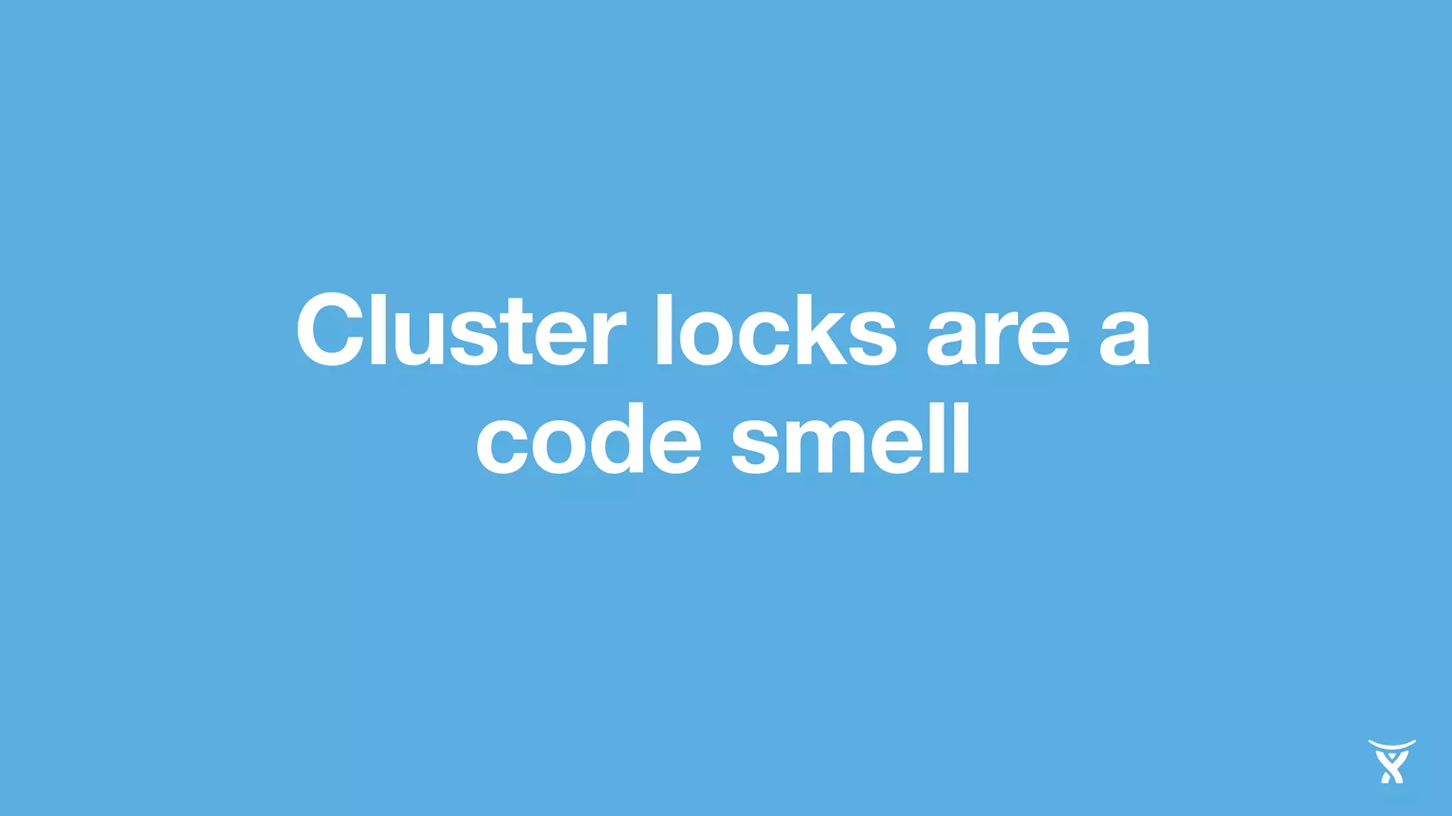 Cluster locks are a 
code smell 
 