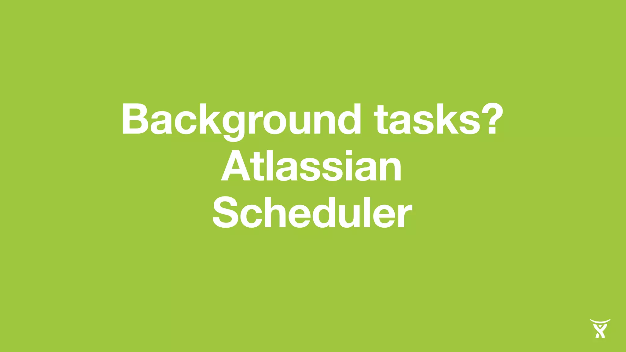 Background tasks? 
Atlassian 
Scheduler 
 