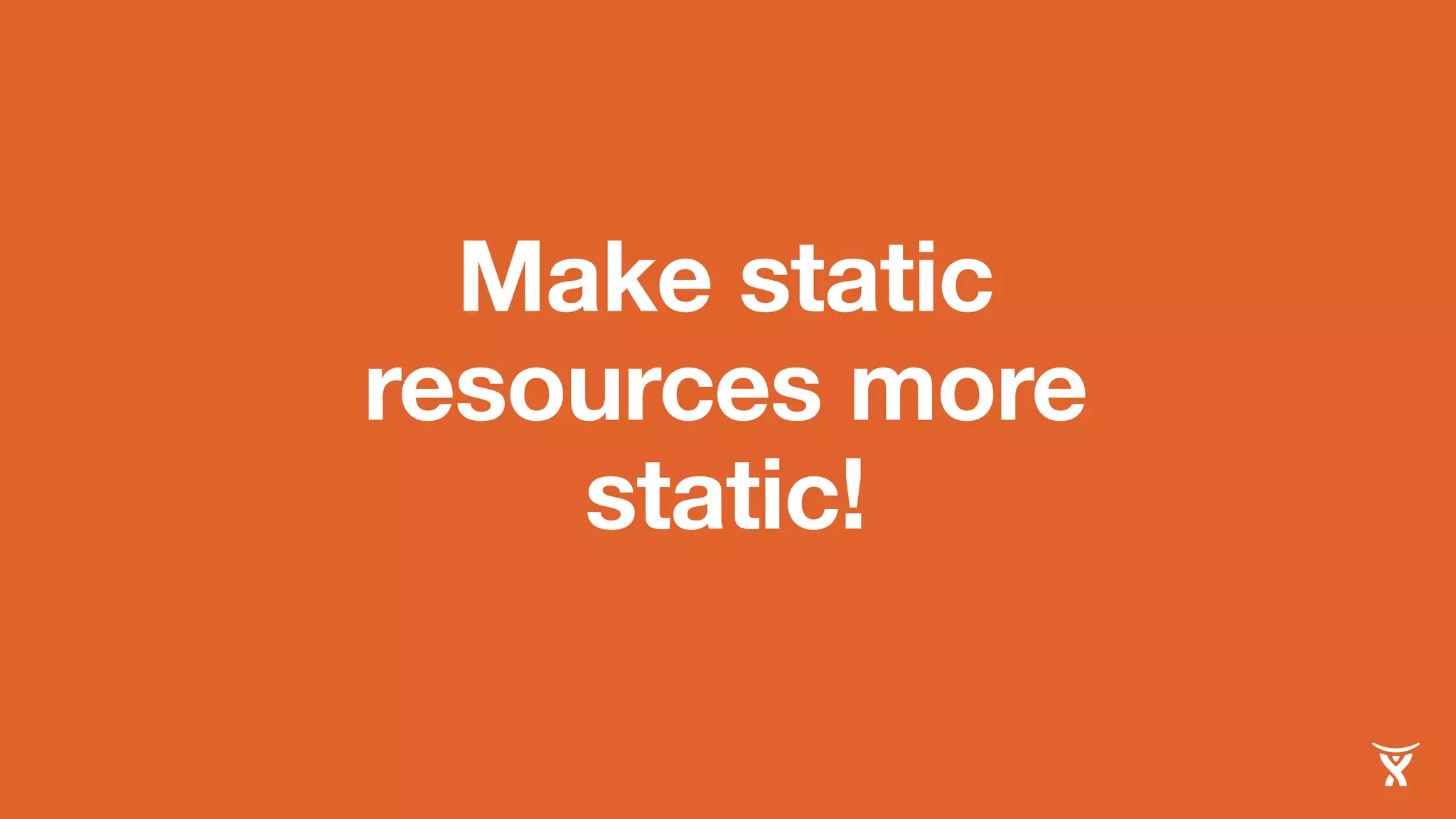 Make static 
resources more 
static! 
 