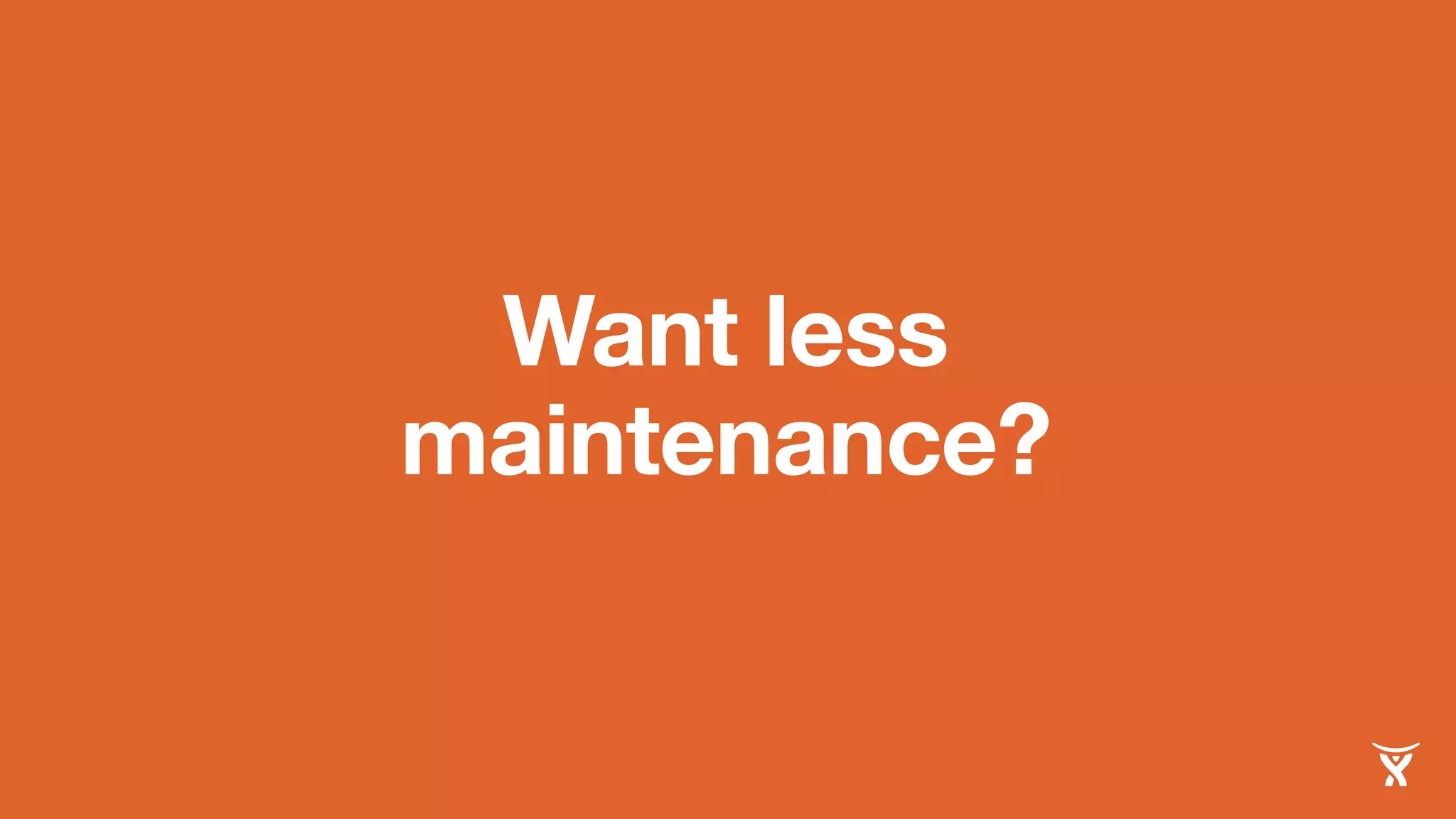 Want less 
maintenance? 
 