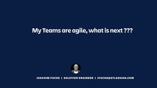 My Teams are agile, what is next ???
JOACHIM FUCHS | SOLUTION ENGINEER | JFUCHS@ATLASSIAN.COM
 