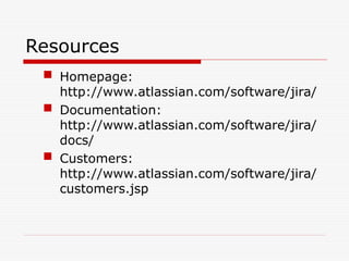 Resources
 Homepage:
http://www.atlassian.com/software/jira/
 Documentation:
http://www.atlassian.com/software/jira/
docs/
 Customers:
http://www.atlassian.com/software/jira/
customers.jsp
 