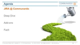Agenda 
JIRA @ Communardo 
Deep Dive 
Add-ons 
Fazit 
© Communardo Software GmbH · Kleiststraße 10 a · D-01129 Dresden/Germany · Fon +49 (351) 833 82-0 · Mail info@communardo.de · www.communardo.de Seite 
2 
 