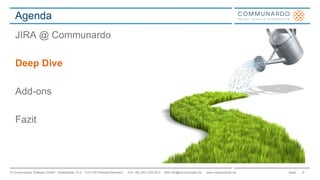 Agenda 
JIRA @ Communardo 
Deep Dive 
Add-ons 
Fazit 
© Communardo Software GmbH · Kleiststraße 10 a · D-01129 Dresden/Germany · Fon +49 (351) 833 82-0 · Mail info@communardo.de · www.communardo.de Seite 
8 
 