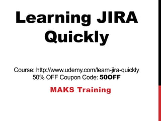 Learning JIRA
Quickly
Course: http://www.udemy.com/learn-jira-quickly
50% OFF Coupon Code: 50OFF
MAKS Training
 