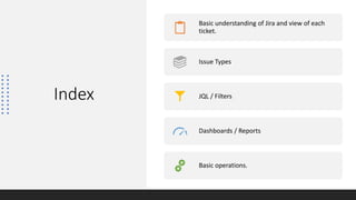 Index
Basic understanding of Jira and view of each
ticket.
Issue Types
JQL / Filters
Dashboards / Reports
Basic operations.
 