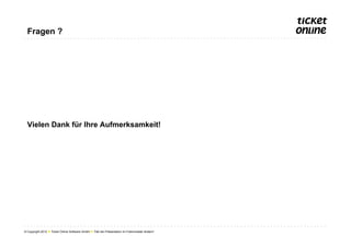 Fragen ?




  Vielen Dank für Ihre Aufmerksamkeit!




© Copyright 2012 ● Ticket Online Software GmbH ● Titel der Präsentation im Folienmaster ändern!
 