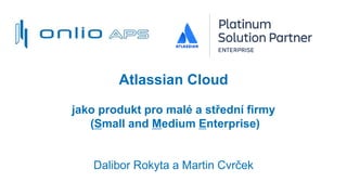 Atlassian Cloud
jako produkt pro malé a střední firmy
(Small and Medium Enterprise)
Dalibor Rokyta a Martin Cvrček
 