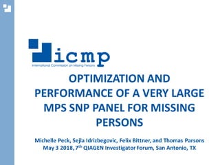 OPTIMIZATION AND
PERFORMANCE OF A VERY LARGE
MPS SNP PANEL FOR MISSING
PERSONS
Michelle Peck, Sejla Idrizbegovic, Felix Bittner, and Thomas Parsons
May 3 2018,7th QIAGEN Investigator Forum, San Antonio, TX
 