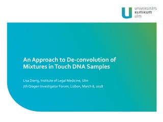 An Approach to De-convolution of
Mixtures inTouch DNA Samples
Lisa Dierig, Institute of Legal Medicine, Ulm
7th Qiagen Investigator Forum, Lisbon, March 8, 2018
 