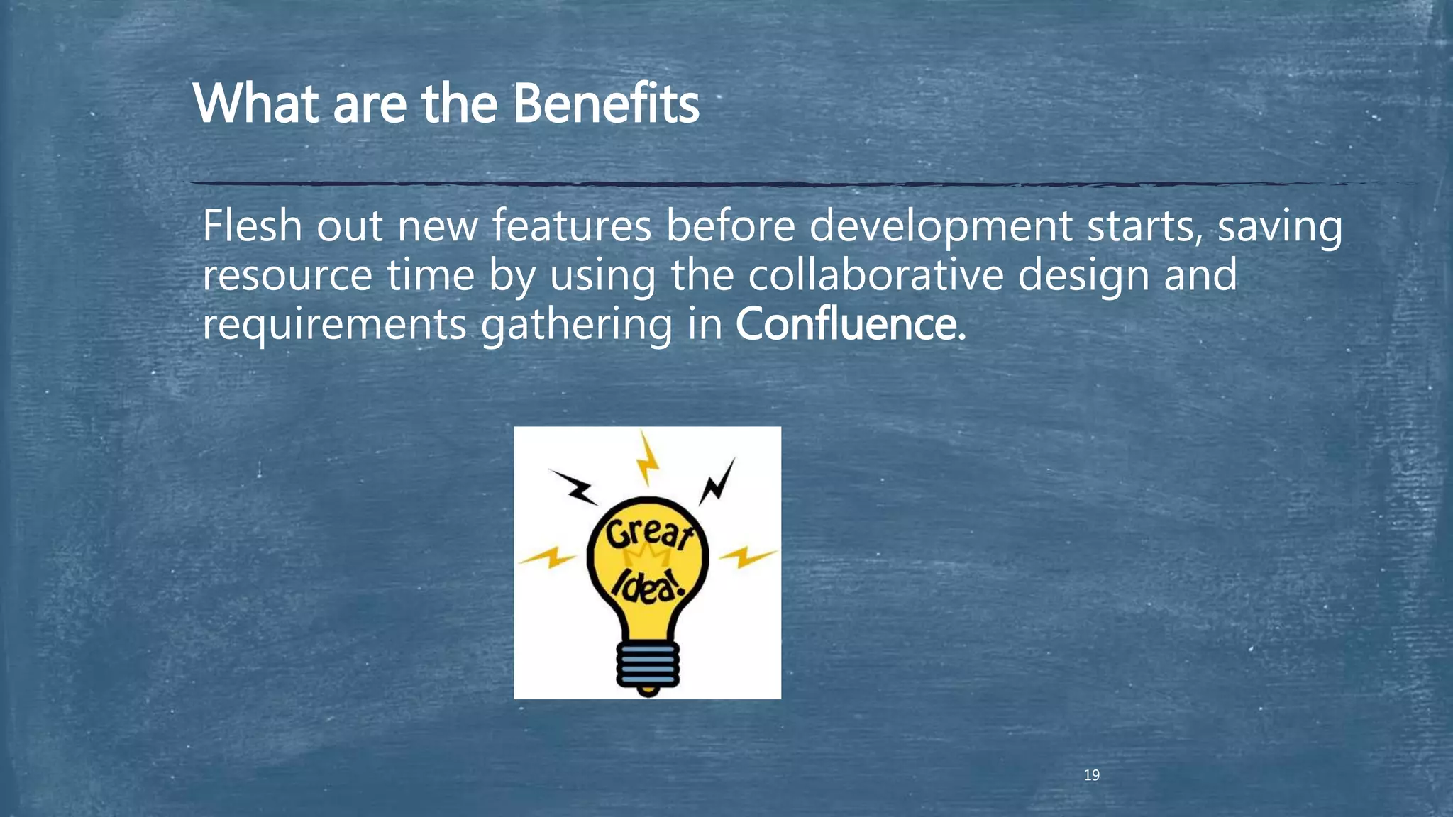 What are the Benefits
Flesh out new features before development starts, saving
resource time by using the collaborative design and
requirements gathering in Confluence.
19
 
