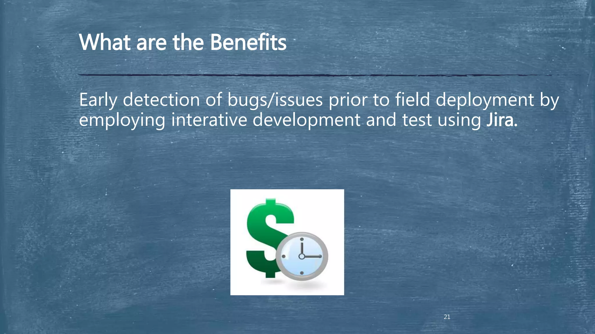 What are the Benefits
Early detection of bugs/issues prior to field deployment by
employing interative development and test using Jira.
21
 
