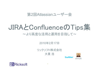 第2回Atlassianユーザー会


JIRAとConfluenceのTips集
   ～より高度な活用と運用を目指して～

        2010年2月17日

       リックソフト株式会社
          大貫 浩
                        ohnuki

           1
 