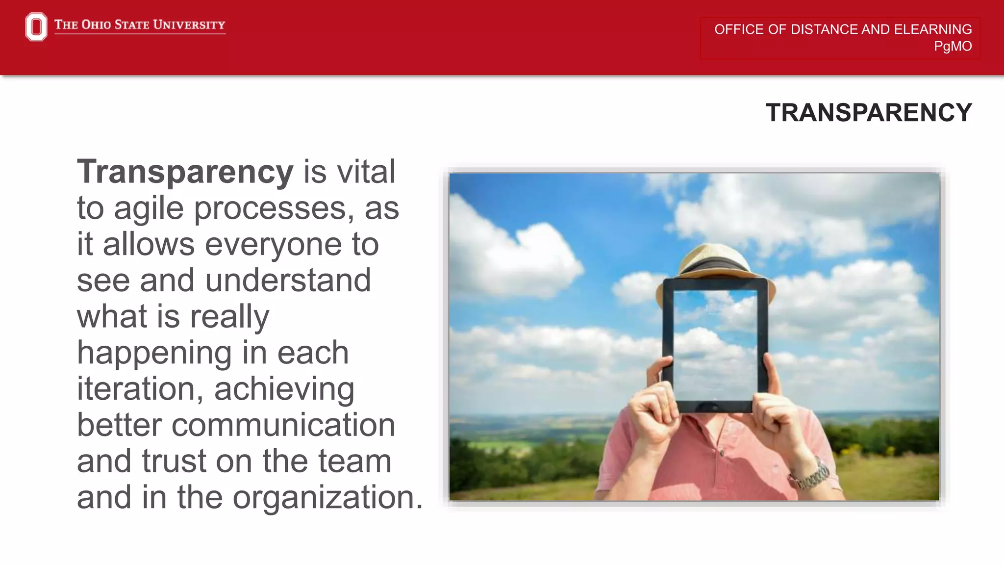 OFFICE OF DISTANCE AND ELEARNING
PgMO
TRANSPARENCY
Transparency is vital
to agile processes, as
it allows everyone to
see and understand
what is really
happening in each
iteration, achieving
better communication
and trust on the team
and in the organization.
 