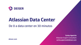 De 0 a data center en 30 minutos
Atlassian Data Center
Carlos Aparicio
Atlassian Expert Consultant
carlos.aparicio@deiser.comdeiser.com
 