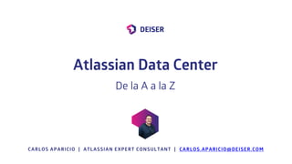 CARLOS APARICIO | ATLASSIAN EXPERT CONSULTANT | CARLOS.APARICIO@DEISER.COM
Atlassian Data Center
De la A a la Z
 