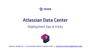 CARLOS APARICIO | ATLASSIAN EXPERT CONSULTANT | CARLOS.APARICIO@DEISER.COM
Atlassian Data Center
Deployment tips & tricks
 