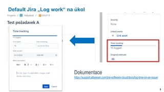 5
Default Jira „Log work“ na úkol
Dokumentace
https://support.atlassian.com/jira-software-cloud/docs/log-time-on-an-issue/
 