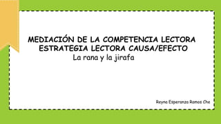 MEDIACIÓN DE LA COMPETENCIA LECTORA
ESTRATEGIA LECTORA CAUSA/EFECTO
La rana y la jirafa
Reyna Esperanza Ramos Che
 