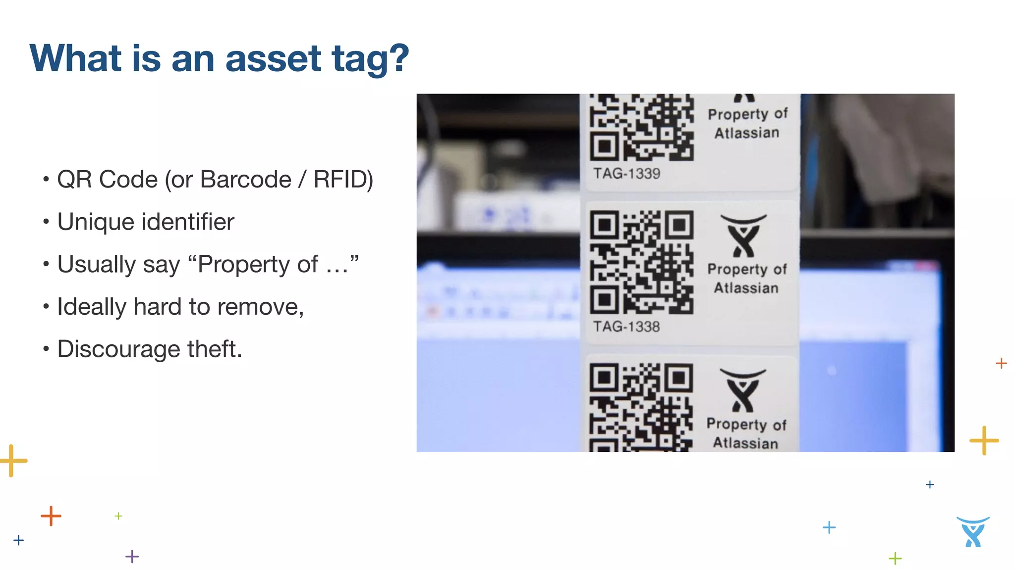 What is an asset tag? 
• QR Code (or Barcode / RFID) 
• Unique identifier 
• Usually say “Property of …” 
• Ideally hard to remove, 
• Discourage theft. 
 