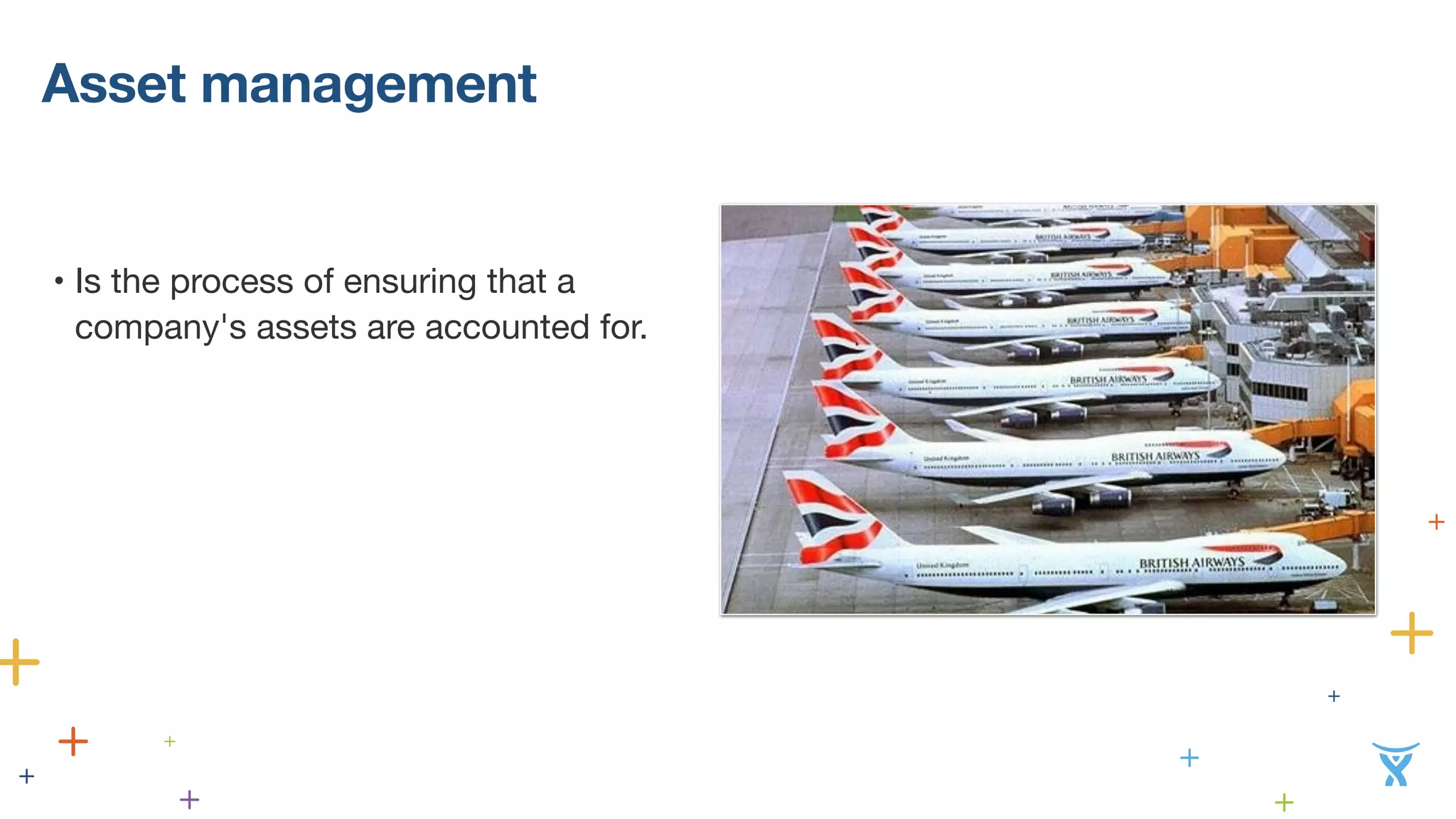 Asset management 
• Is the process of ensuring that a 
company's assets are accounted for. 
 