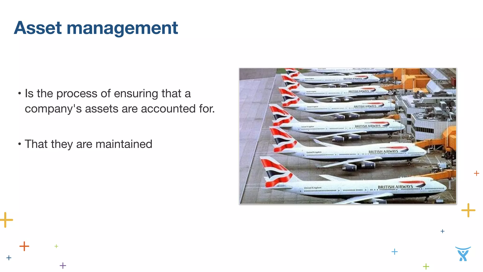 Asset management 
• Is the process of ensuring that a 
company's assets are accounted for. 
• That they are maintained 
 