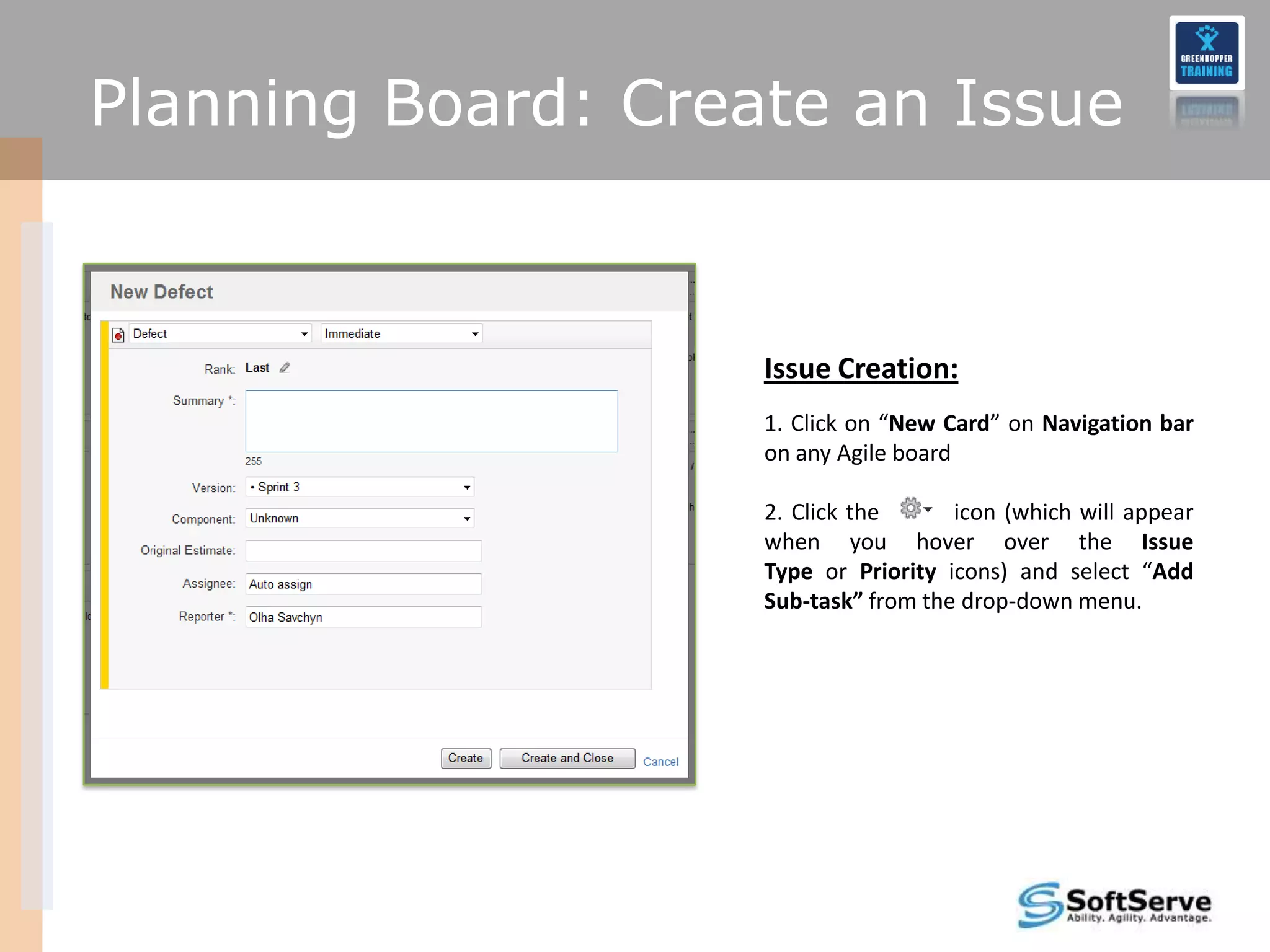Planning Board: Create an Issue


                    Issue Creation:
                    1. Click on “New Card” on Navigation bar
                    on any Agile board

                    2. Click the      icon (which will appear
                    when you hover over the Issue
                    Type or Priority icons) and select “Add
                    Sub-task” from the drop-down menu.
 