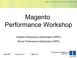 Magento Performance Workshop @mm12nl




        Magento
 Performance Workshop
            Website Performance Optimization (WPO)
              Server Performance Optimization (SPO)



                                            Ray Bogman [ray@jira.nl]
Jira ICT   www.jira.nl   - @jiraict                      www.jira.nl
 