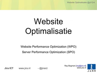 Website Optimalisatie @jd12nl




                   Website
                 Optimalisatie
            Website Performance Optimization (WPO)
              Server Performance Optimization (SPO)



                                           Ray Bogman [ray@jira.nl]
Jira ICT   www.jira.nl   - @jiraict                     www.jira.nl
 