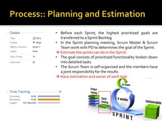 17
• Before each Sprint, the highest prioritized goals are
transferred to a Sprint Backlog
• In the Sprint planning meeting, Scrum Master & Scrum
Team work with PO to determines the goal of the Sprint.
 Estimate the points can do in the Sprint
• The goal consists of prioritized functionality broken down
into detailed tasks
• The Scrum Team is self-organized and the members have
a joint responsibility for the results
 Have estimation and owner of each task
 