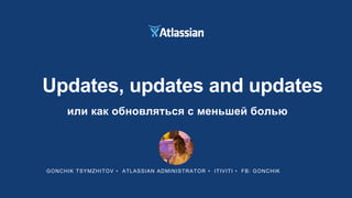 GONCHIK TSYMZHITOV • ATLASSIAN ADMINISTRATOR • ITIVITI • FB: GONCHIK
Updates, updates and updates
или как обновляться с меньшей болью
 