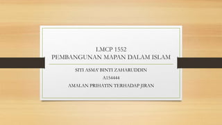 LMCP 1552
PEMBANGUNAN MAPAN DALAM ISLAM
SITI ASMA’ BINTI ZAHARUDDIN
A154444
AMALAN PRIHATIN TERHADAP JIRAN
 