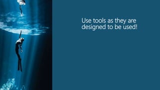 Use tools as they are
designed to be used!
 