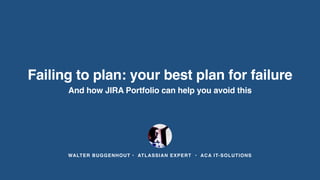 WALTER BUGGENHOUT • ATLASSIAN EXPERT • ACA IT-SOLUTIONS
Failing to plan: your best plan for failure
And how JIRA Portfolio can help you avoid this
 